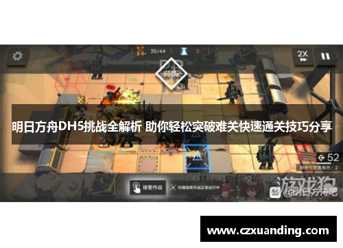 明日方舟DH5挑战全解析 助你轻松突破难关快速通关技巧分享 明日方舟DH5挑战全解析 助你轻松突破难关快速通关技巧分享